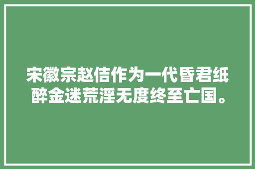 宋徽宗赵佶作为一代昏君纸醉金迷荒淫无度终至亡国。