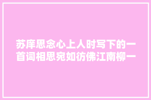 苏庠思念心上人时写下的一首词相思宛如彷佛江南柳一夜春风一夜深