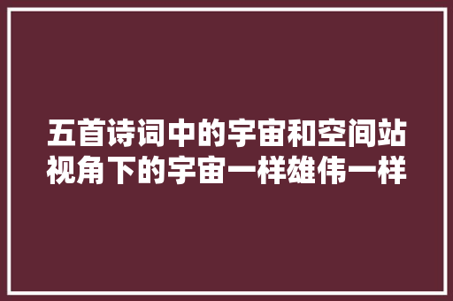 五首诗词中的宇宙和空间站视角下的宇宙一样雄伟一样壮丽