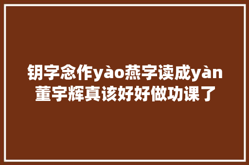 钥字念作yào燕字读成yàn董宇辉真该好好做功课了