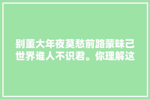 别董大年夜莫愁前路蒙昧己世界谁人不识君。你理解这句话吗