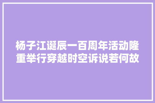 杨子江诞辰一百周年活动隆重举行穿越时空诉说若何故事