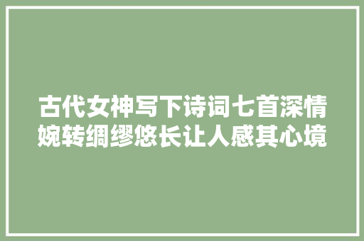 古代女神写下诗词七首深情婉转绸缪悠长让人感其心境忘我