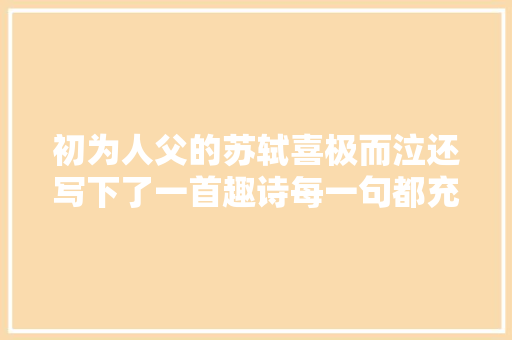 初为人父的苏轼喜极而泣还写下了一首趣诗每一句都充满了聪慧