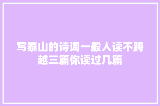 写泰山的诗词一般人读不跨越三篇你读过几篇