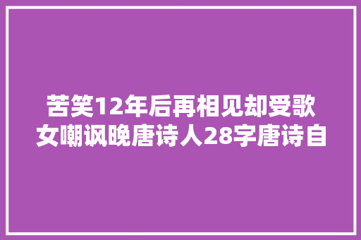 苦笑12年后再相见却受歌女嘲讽晚唐诗人28字唐诗自嘲人生不遇