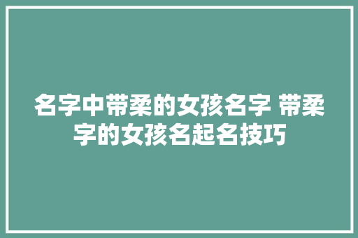 名字中带柔的女孩名字 带柔字的女孩名起名技巧