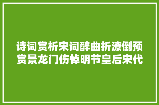 诗词赏析宋词醉曲折潦倒预赏景龙门伤悼明节皇后宋代赵佶