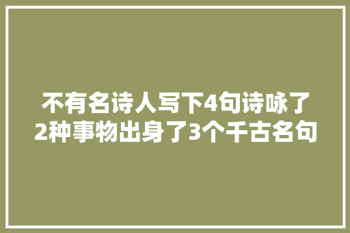 不有名诗人写下4句诗咏了2种事物出身了3个千古名句