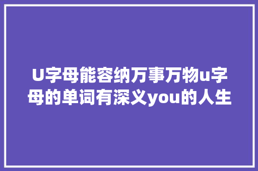 U字母能容纳万事万物u字母的单词有深义you的人生不一样