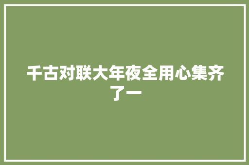 千古对联大年夜全用心集齐了一