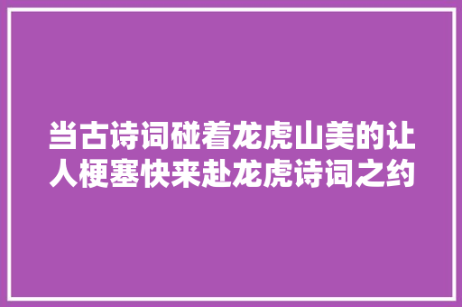 当古诗词碰着龙虎山美的让人梗塞快来赴龙虎诗词之约