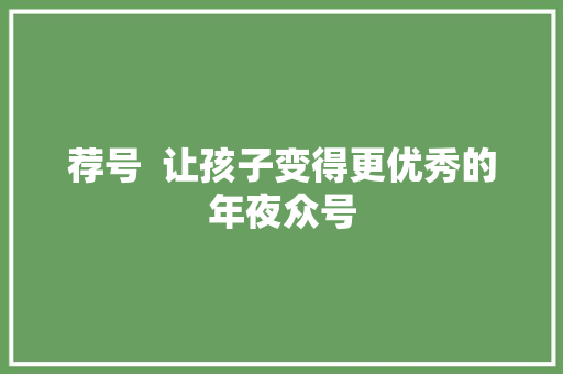 荐号  让孩子变得更优秀的年夜众号