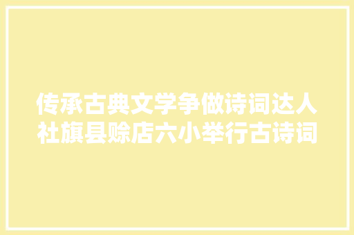 传承古典文学争做诗词达人社旗县赊店六小举行古诗词默写竞赛