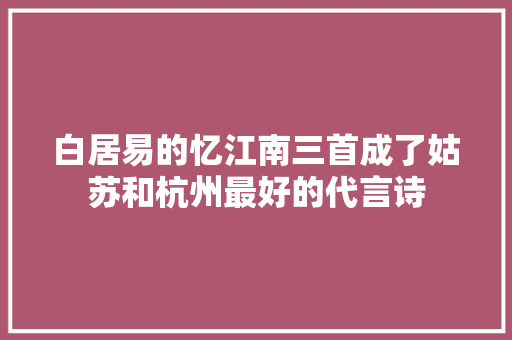 白居易的忆江南三首成了姑苏和杭州最好的代言诗