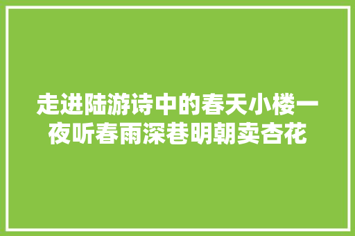 走进陆游诗中的春天小楼一夜听春雨深巷明朝卖杏花