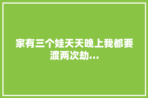 家有三个娃天天晚上我都要渡两次劫…