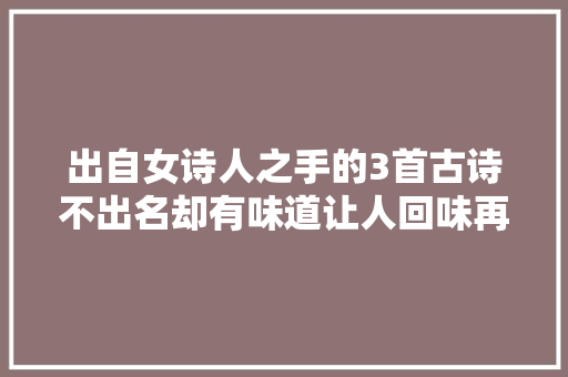 出自女诗人之手的3首古诗不出名却有味道让人回味再三