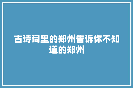 古诗词里的郑州告诉你不知道的郑州