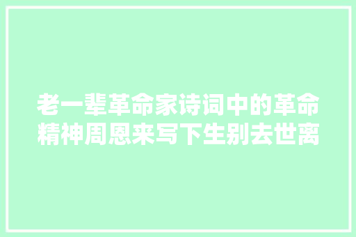 老一辈革命家诗词中的革命精神周恩来写下生别去世离