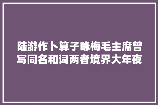 陆游作卜算子咏梅毛主席曾写同名和词两者境界大年夜不相同