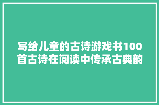 写给儿童的古诗游戏书100首古诗在阅读中传承古典韵味