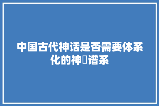 中国古代神话是否需要体系化的神祇谱系