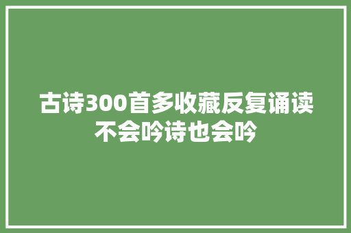 古诗300首多收藏反复诵读不会吟诗也会吟