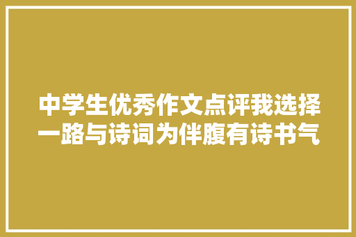 中学生优秀作文点评我选择一路与诗词为伴腹有诗书气自华