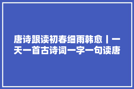 唐诗跟读初春细雨韩愈丨一天一首古诗词一字一句读唐诗