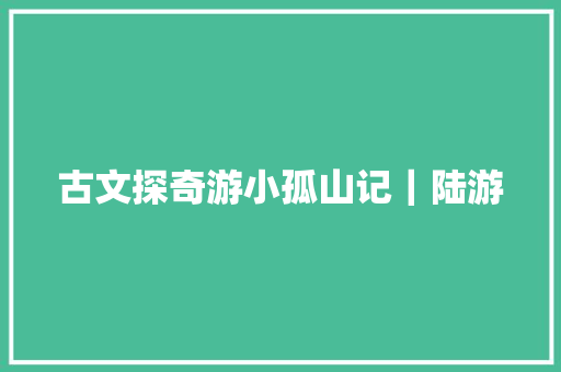 古文探奇游小孤山记｜陆游