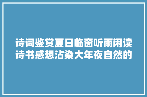 诗词鉴赏夏日临窗听雨闲读诗书感想沾染大年夜自然的天籁之音