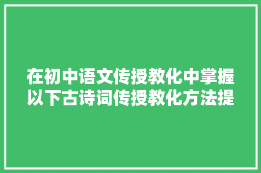 在初中语文传授教化中掌握以下古诗词传授教化方法提高学生综合措辞素养