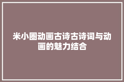 米小圈动画古诗古诗词与动画的魅力结合