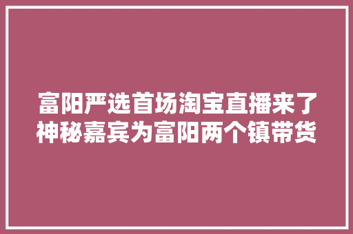 富阳严选首场淘宝直播来了神秘嘉宾为富阳两个镇带货