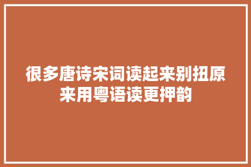 很多唐诗宋词读起来别扭原来用粤语读更押韵