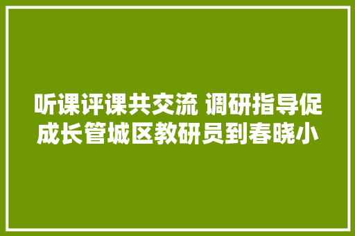 听课评课共交流 调研指导促成长管城区教研员到春晓小学调研指导