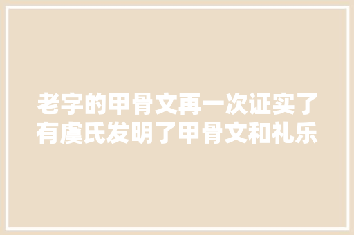 老字的甲骨文再一次证实了有虞氏发明了甲骨文和礼乐文化