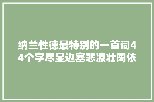 纳兰性德最特别的一首词44个字尽显边塞悲凉壮阔依附军人思乡