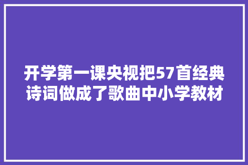 开学第一课央视把57首经典诗词做成了歌曲中小学教材都邑学到速收藏