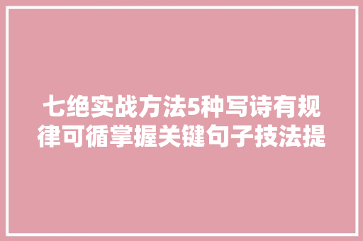 七绝实战方法5种写诗有规律可循掌握关键句子技法提升水平