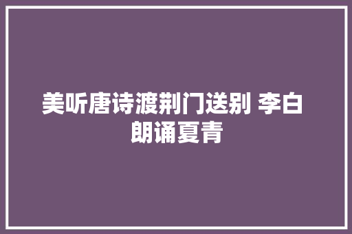 美听唐诗渡荆门送别 李白 朗诵夏青