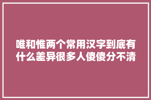 唯和惟两个常用汉字到底有什么差异很多人傻傻分不清