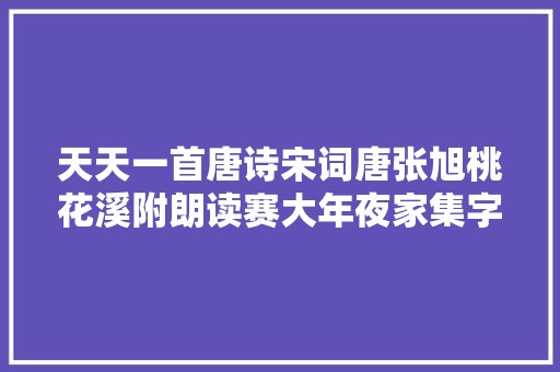 天天一首唐诗宋词唐张旭桃花溪附朗读赛大年夜家集字帖