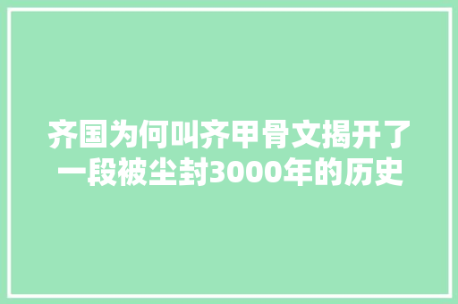 齐国为何叫齐甲骨文揭开了一段被尘封3000年的历史