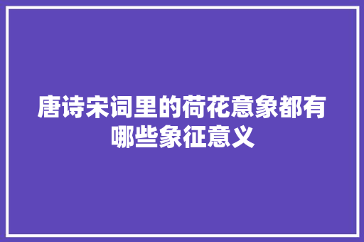 唐诗宋词里的荷花意象都有哪些象征意义