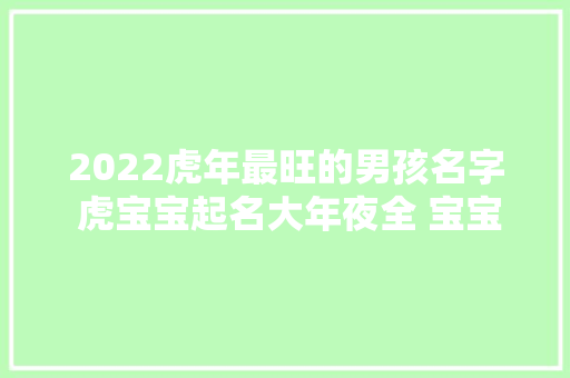 2022虎年最旺的男孩名字 虎宝宝起名大年夜全 宝宝起名网 晏平起名