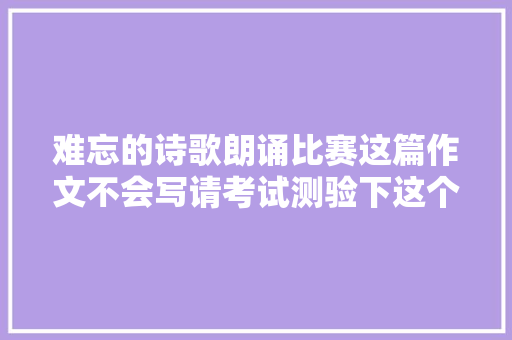 难忘的诗歌朗诵比赛这篇作文不会写请考试测验下这个奥妙的技巧