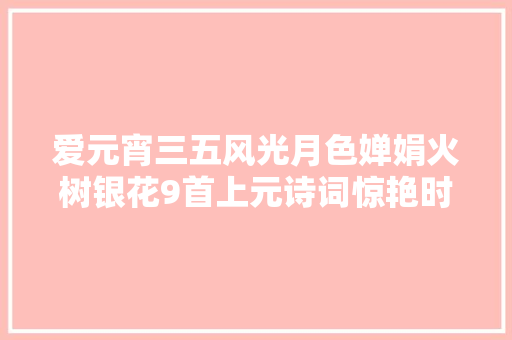 爱元宵三五风光月色婵娟火树银花9首上元诗词惊艳时光