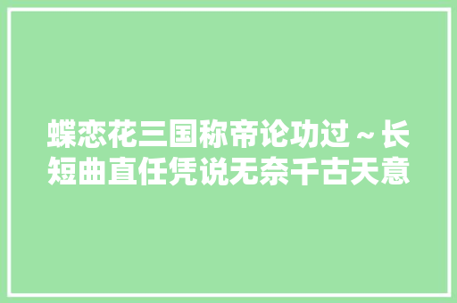 蝶恋花三国称帝论功过～长短曲直任凭说无奈千古天意作